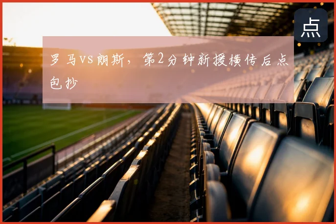罗马vs朗斯,第2分钟新援横传后点包抄