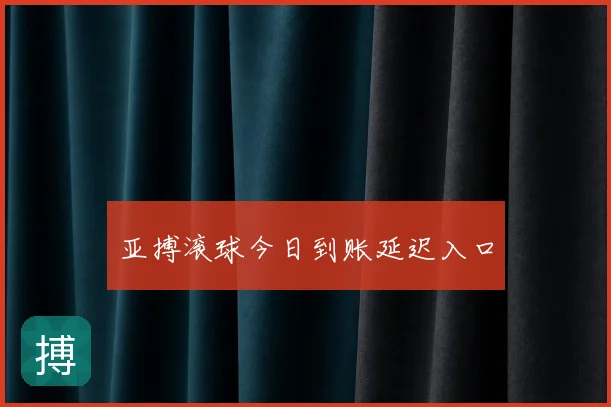 亚搏滚球今日到账延迟入口