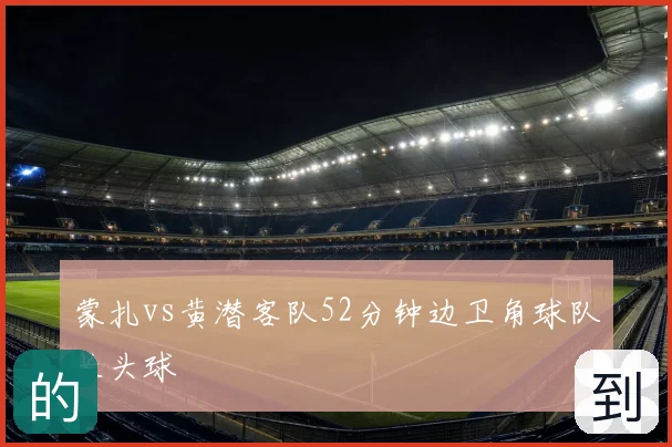 蒙扎vs黄潜客队52分钟边卫角球队长头球