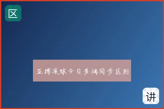 亚搏滚球今日多端同步区别