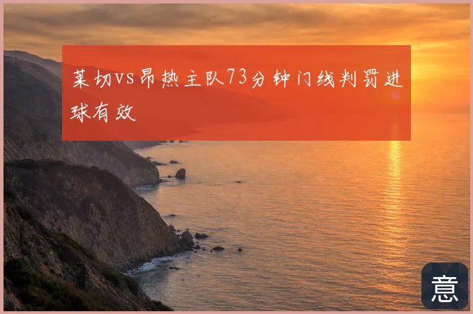 莱切vs昂热主队73分钟门线判罚进球有效