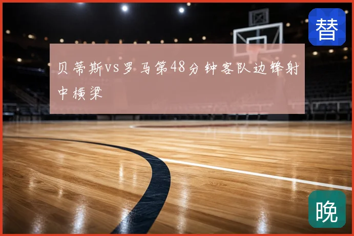 贝蒂斯vs罗马第48分钟客队边锋射中横梁