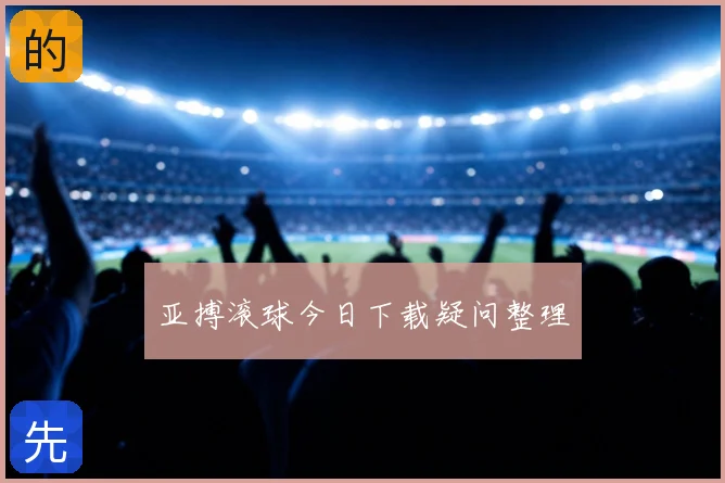 亚搏滚球今日下载疑问整理