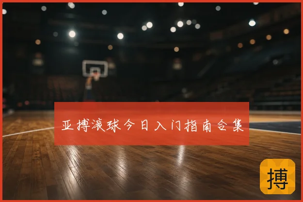 亚搏滚球今日入门指南合集
